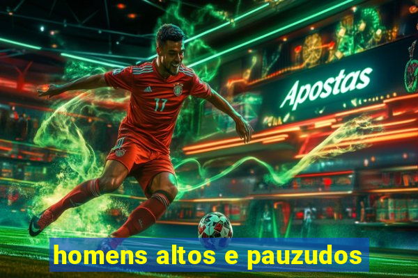 homens altos e pauzudos